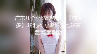 广东几个小姑娘被干了【猫多多】3P混战 小嫩妹还比较害羞 场面刺激