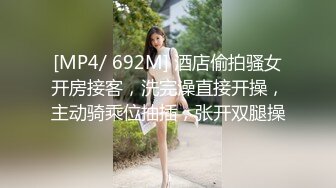 [MP4/ 692M] 酒店偷拍骚女开房接客，洗完澡直接开操，主动骑乘位抽插，张开双腿操