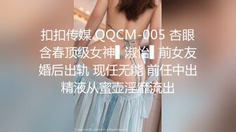 扣扣传媒 QQCM-005 杏眼含春顶级女神▌淑怡▌前女友婚后出轨 现任无能 前任中出精液从蜜壶淫靡流出