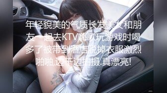 年轻貌美的气质长发美女和朋友一起去KTV嗨歌玩游戏时喝多了被带到酒店脱掉衣服激烈啪啪,边干边拍摄.真漂亮!