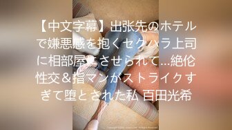 【中文字幕】出张先のホテルで嫌悪感を抱くセクハラ上司に相部屋にさせられて…絶伦性交＆指マンがストライクすぎて堕とされた私 百田光希