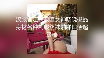 汉服晋江高颜值女神晓晓极品身材各种制服丝袜啪啪口活超级棒