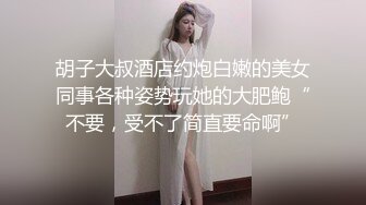 胡子大叔酒店约炮白嫩的美女同事各种姿势玩她的大肥鲍“不要，受不了简直要命啊”