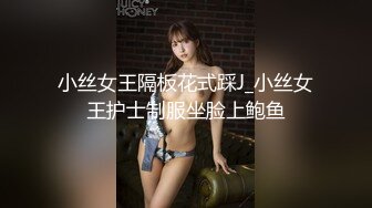 小丝女王隔板花式踩J_小丝女王护士制服坐脸上鲍鱼