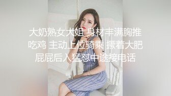 大奶熟女大姐 身材丰满胸推吃鸡 主动上位骑乘 撅着大肥屁屁后入猛怼中途接电话