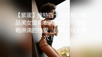 【紫蛋】推特四十万粉丝，极品美女窗前夜间啪啪，一场酣畅淋漓的性爱，粉嫩一线天美穴！1