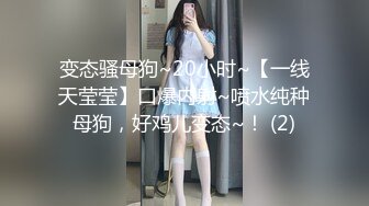 变态骚母狗~20小时~【一线天莹莹】口爆内射~喷水纯种母狗，好鸡儿变态~！ (2)