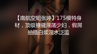 【南航空姐张婷】175模特身材，顶级撩骚淫荡少妇，假屌抽插白浆淫水泛滥