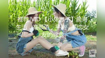 推荐JVID 【小兔崽子】晨间生活，高颜值，平胸，初恋女友的感觉