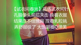 【试衣间春光】商场试衣间针孔摄像头前后夹击 换着衣服结果忍不住揉胸 捏着乳粒挑弄舒服极了 大饱眼福Q弹美乳