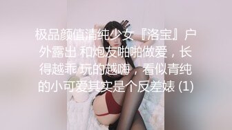 极品颜值清纯少女『洛宝』户外露出 和炮友啪啪做爱，长得越乖 玩的越嗨，看似青纯的小可爱其实是个反差婊 (1)