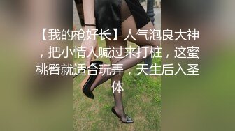 【我的枪好长】人气泡良大神，把小情人喊过来打桩，这蜜桃臀就适合玩弄，天生后入圣体