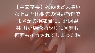 【中文字幕】死ぬほど大嫌いな上司と出张先の温泉旅馆でまさかの相部屋に… 北冈果林 丑い絶伦おやじに何度も何度もイカされてしまった私。