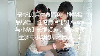 最新10月付费福利，推特极品绿帽，性瘾情侣【91A-sce与小条】长视频⑩，圈养高质量萝莉小母狗，尽情玩弄2