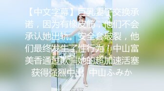 【中文字幕】巨乳妻子交换承诺，因为有橡皮筋，他们不会承认她出轨。安全套破裂，他们最终发生了性行为！中山富美香通过欺骗她的超加速活塞获得强烈中出  中山ふみか