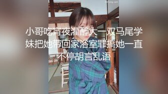 小哥吃宵夜灌醉大一双马尾学妹把她带回家浴室罪搞她一直不停胡言乱语