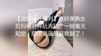 【迷奸睡奸系列】迷奸美熟女后妈被各种玩弄狂艹一顿毫无知觉，肥美逼逼简直爽翻了！