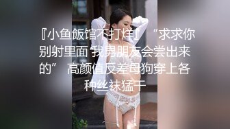 『小鱼飯馆不打烊』“求求你别射里面 我男朋友会尝出来的” 高颜值反差母狗穿上各种丝袜猛干