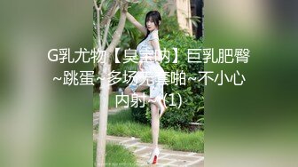 G乳尤物【臭宝呐】巨乳肥臀~跳蛋~多场无套啪~不小心内射~ (1)