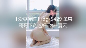 【爱豆传媒】idg-5429 禽兽哥哥下药迷奸弟妹-夏云