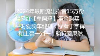 2024年最新流出抖音15万粉丝网红【皇阿玛】重金购买，平时爱骑车健身，穿着丁字裤 和土豪一对一，骑行圈果然乱！