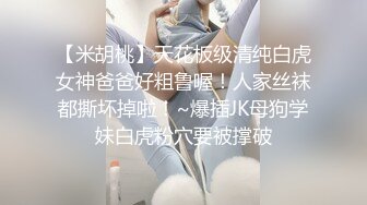 【米胡桃】天花板级清纯白虎女神爸爸好粗鲁喔！人家丝袜都撕坏掉啦！~爆插JK母狗学妹白虎粉穴要被撑破