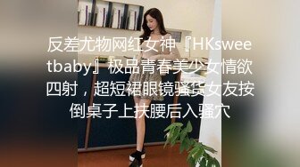 反差尤物网红女神『HKsweetbaby』极品青春美少女情欲四射，超短裙眼镜骚货女友按倒桌子上扶腰后入骚穴