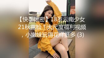 【快手泄密】18岁云南少女 21秋露脸！大尺度福利视频，小嫩妹玩得花样挺多 (3)