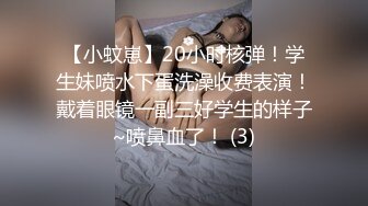 【小蚊崽】20小时核弹！学生妹喷水下蛋洗澡收费表演！戴着眼镜一副三好学生的样子~喷鼻血了！ (3)