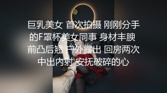 巨乳美女 首次拍摄 刚刚分手的F罩杯美女同事 身材丰腴 前凸后翘 户外露出 回房两次中出内射 安抚破碎的心