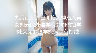 九月最新流出厕拍大神潜入美女如云的外语学院女厕偷拍学妹尿尿眼镜学妹逼里有根线