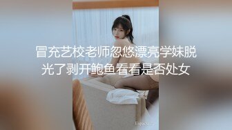 冒充艺校老师忽悠漂亮学妹脱光了剥开鲍鱼看看是否处女