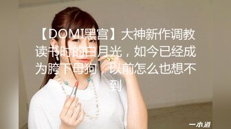 【DOMI黑宫】大神新作调教读书时的白月光，如今已经成为胯下母狗，以前怎么也想不到