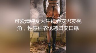 可爱清纯女大生魏乔安男友视角，性感睡衣诱惑口交口爆