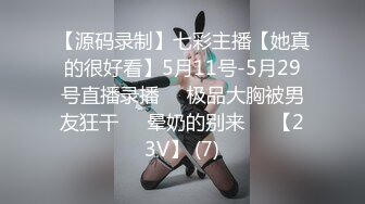 【源码录制】七彩主播【她真的很好看】5月11号-5月29号直播录播❣️极品大胸被男友狂干❣️晕奶的别来❣️【23V】 (7)