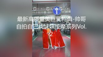 最新高质量美巨乳特辑-帅哥自拍自己找妹妹按摩系列Vol.2