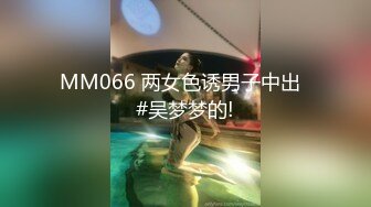 MM066 两女色诱男子中出  #吴梦梦的!