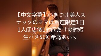 【中文字幕】いきつけ美人スナックのママは常连限定1日1人闭店後1时间だけの时短生ハメSEX 希岛あいり