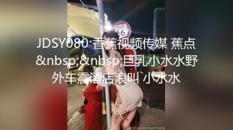 JDSY080 香蕉视频传媒 蕉点&nbsp;&nbsp;巨乳小水水野外车震酒店浪叫 小水水