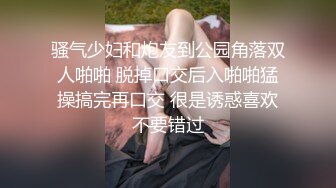 骚气少妇和炮友到公园角落双人啪啪 脱掉口交后入啪啪猛操搞完再口交 很是诱惑喜欢不要错过