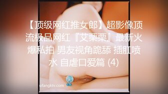 【顶级网红推女郎】超影像顶流极品网红『艾栗栗』最新火爆私拍 男友视角跪舔 插肛喷水 自虐口爱篇 (4)