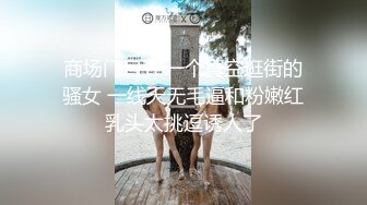 商场门口TP一个真空逛街的骚女 一线天无毛逼和粉嫩红乳头太挑逗诱人了