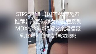 STP25218 【国产AV荣耀??推荐】麻豆传媒女神乱爱系列MDX-239《绿帽父亲爆操豪乳女儿》白虎女神沈娜娜