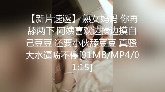 【新片速遞】 熟女妈妈 你再舔两下 阿姨喜欢边操边摸自己豆豆 还要小伙舔豆豆 真骚 大水逼喷不停[91MB/MP4/01:15]