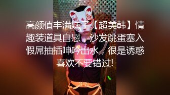 高颜值丰满妹子【超美韩】情趣装道具自慰，沙发跳蛋塞入假屌抽插呻吟出水，很是诱惑喜欢不要错过!