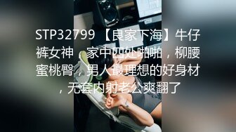 STP32799 【良家下海】牛仔裤女神，家中四处啪啪，柳腰蜜桃臀，男人最理想的好身材，无套内射老公爽翻了