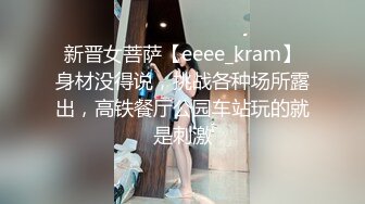 新晋女菩萨【eeee_kram】身材没得说，挑战各种场所露出，高铁餐厅公园车站玩的就是刺激