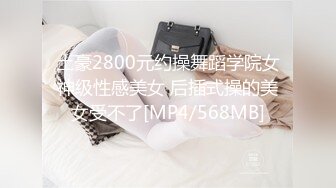 土豪2800元约操舞蹈学院女神级性感美女 后插式操的美女受不了[MP4/568MB]