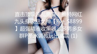 直击顶级淫乱盛宴！推特网红九头身极品女神【Eve_S8899】超强精液收集器，多男多女群P圣水调教玩出高端 (1)