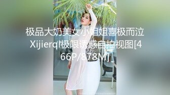 极品大奶美女小姐姐喜极而泣 Xijierqi极限诱惑自拍视图[466P/878M]